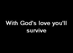 With God's love you'll

su rvive