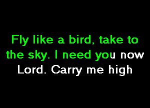 Fly like a bird, take to

the sky. I need you now
Lord. Carry me high