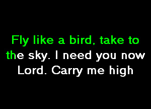 Fly like a bird, take to

the sky. I need you now
Lord. Carry me high