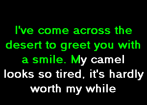 I've come across the
desert to greet you with
a smile. My camel
looks so tired, it's hardly
worth my while