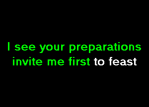 I see your preparations

invite me first to feast