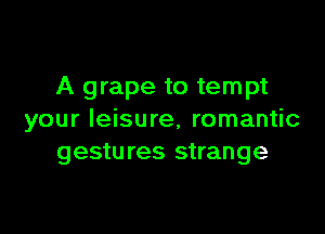 A grape to tempt

your leisure, romantic
gestures strange