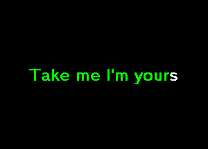 Take me I'm yours