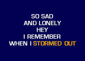 SO SAD
AND LONELY
HEY

I REMEMBER
WHEN ISTORMED OUT