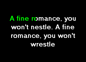 A fine romance, you
won't nestle. A fine

romance. you won't
wrestle