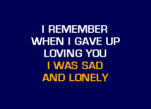 I REMEMBER
WHEN I GAVE UP
LOVING YOU

I WAS SAD
AND LONELY
