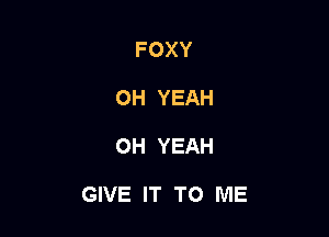 FOXY
OH YEAH

OH YEAH

GIVE IT TO ME