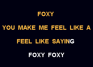 FOXY

YOU MAKE ME FEEL LIKE A

FEEL LIKE SAYING

FOXY FOXY