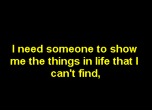 I need someone to show

me the things in life that I
can't find,