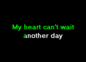 My heart can't wait

another day
