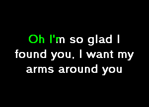 Oh I'm so glad I

found you. I want my
arms around you