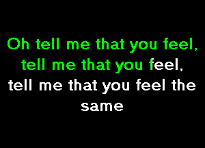 Oh tell me that you feel,
tell me that you feel,

tell me that you feel the
same