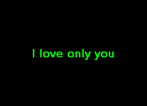 I love only you