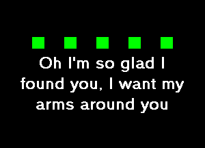 El III E El El
Ohl'm so gladl

found you. I want my
arms around you