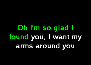 Oh I'm so glad I

found you. I want my
arms around you