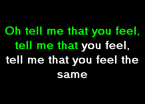 Oh tell me that you feel,
tell me that you feel,

tell me that you feel the
same