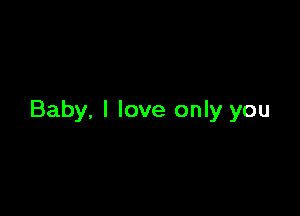 Baby. I love only you