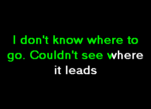 I don't know where to

go. Couldn't see where
hleads