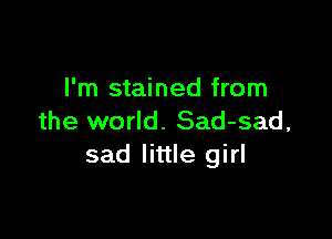 I'm stained from

the world. Sad-sad,
sad little girl