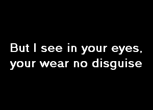 But I see in your eyes,

your wear no disguise