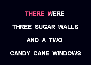 THERE WERE
THREE SUGAR WALLS
AND A TWO

CANDY CANE WINDOWS