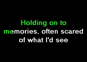 Holding on to

memories. often scared
of what I'd see