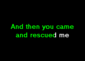 And then you came

and rescued me