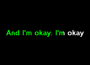 And I'm okay. I'm okay