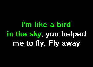 I'm like a bird

in the sky, you helped
me to fly. Fly away