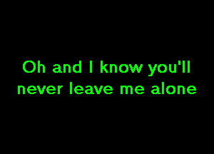 Oh and I know you'll

never leave me alone