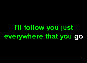 I'll follow you just

everywhere that you go