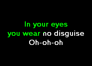 In your eyes

you wear no disguise
Oh-oh-oh