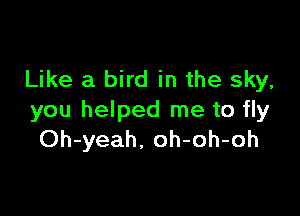 Like a bird in the sky.

you helped me to fly
Oh-yeah, oh-oh-oh