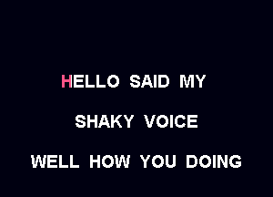 HELLO SAID MY

SHAKY VOICE

WELL HOW YOU DOING