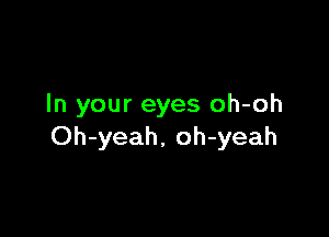 In your eyes oh-oh

Oh-yeah, oh-yeah