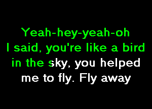 Yeah-hey-yeah-oh
I said, you're like a bird

in the sky. you helped
me to fly. Fly away