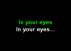 In your eyes

In your eyes...