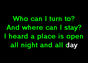Who can I turn to?
And where can I stay?

I heard a place is open
all night and all day