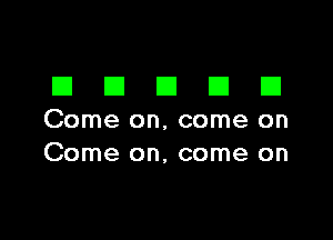 DDDDD

Come on. come on
Come on, come on