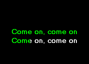 Come on. come on
Come on, come on