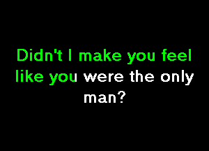 Didn't I make you feel

like you were the only
man?