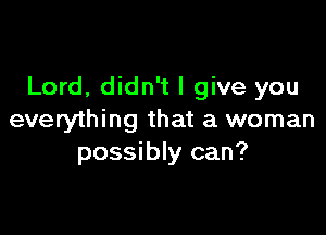 Lord, didn't I give you

everything that a woman
possibly can?