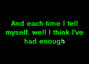 And each time I tell

myself, well I think I've
had enough