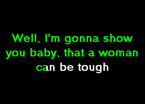 Well, I'm gonna show

you baby, that a woman
can be tough