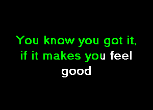 You know you got it,

if it makes you feel
good