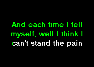 And each time I tell

myself. well I think I
can't stand the pain