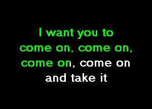 I want you to
come on, come on,

come on, come on
and take it