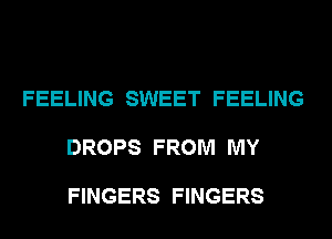 FEELING SWEET FEELING

DROPS FROM MY

FINGERS FINGERS