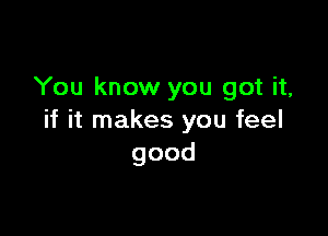 You know you got it,

if it makes you feel
good