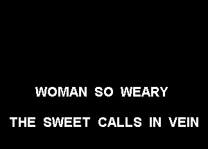 WOMAN SO WEARY

THE SWEET CALLS IN VEIN